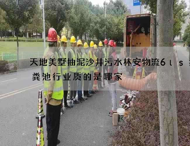 天地美墅抽泥沙井污水林安物流6ls抽化粪池行业质的是哪家