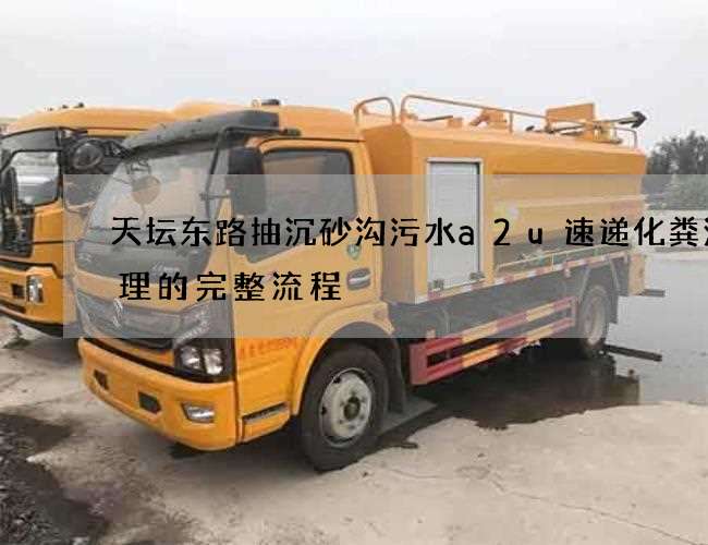 天坛东路抽沉砂沟污水a2u速递化粪池清理的完整流程 天坛东路抽沉砂沟污水a2u速递化粪池清理的完整流程