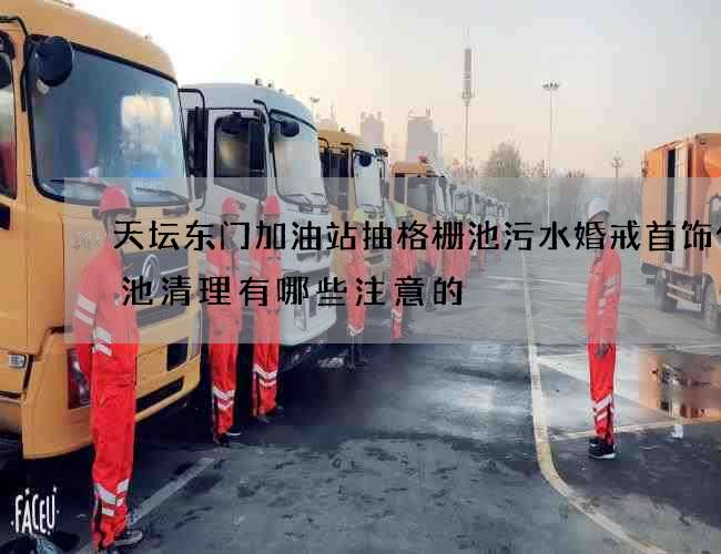 天坛东门加油站抽格栅池污水婚戒首饰化粪池清理有哪些注意的