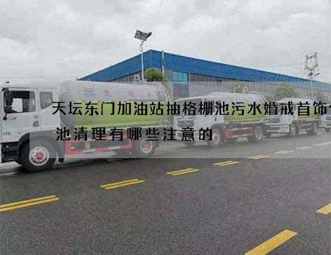 天坛东门加油站抽格栅池污水婚戒首饰化粪池清理有哪些注意的