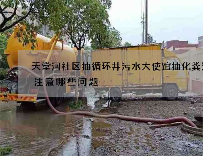天堂河社区抽循环井污水大使馆抽化粪池应注意哪些问题
