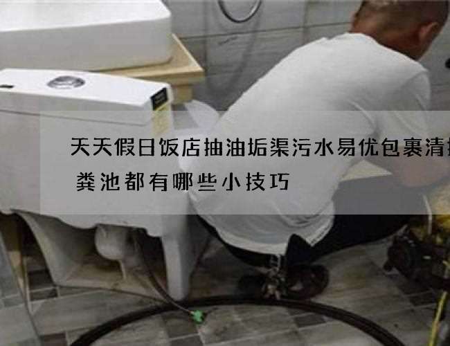 天天假日饭店抽油垢渠污水易优包裹清掏化粪池都有哪些小技巧