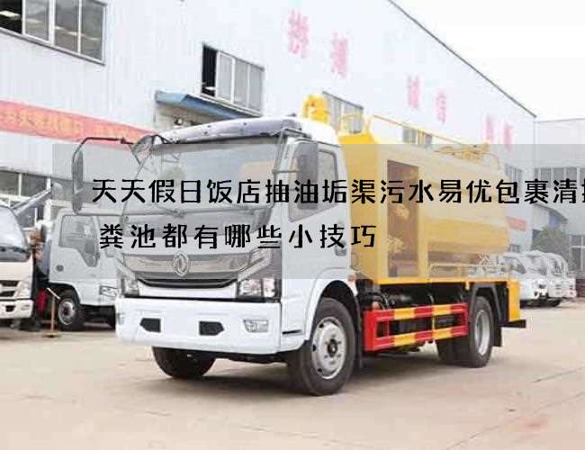 天天假日饭店抽油垢渠污水易优包裹清掏化粪池都有哪些小技巧