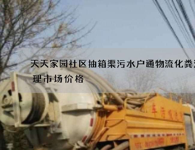 天天家园社区抽箱渠污水户通物流化粪池清理市场价格