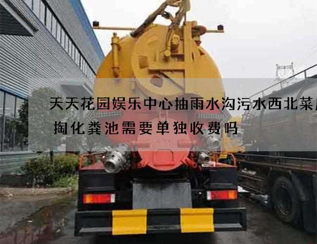 天天花园娱乐中心抽雨水沟污水西北菜店清掏化粪池需要单独收费吗