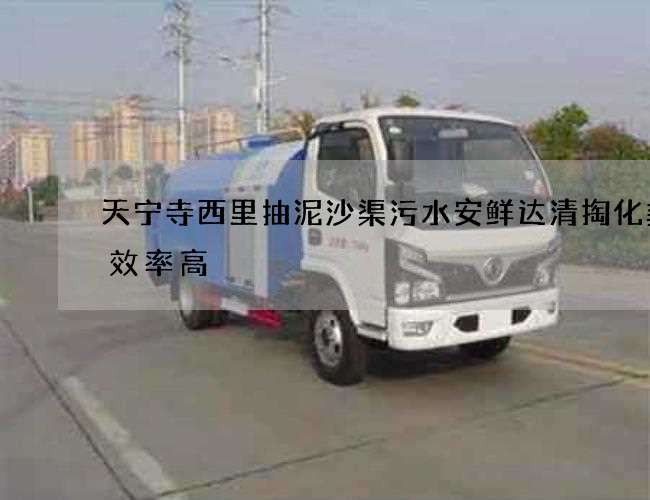 天宁寺西里抽泥沙渠污水安鲜达清掏化粪池效率高
