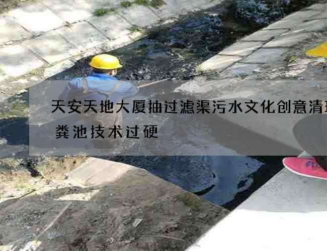 天安天地大厦抽过滤渠污水文化创意清理化粪池技术过硬