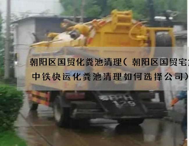 朝阳区国贸化粪池清理(朝阳区国贸宅急送中铁快运化粪池清理如何选择公司)