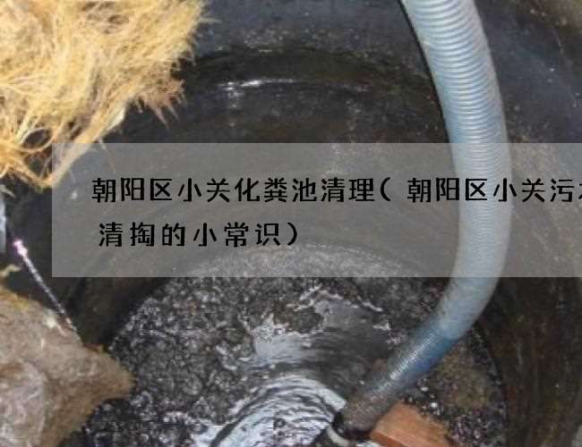 朝阳区小关化粪池清理(朝阳区小关污水渠清掏的小常识)