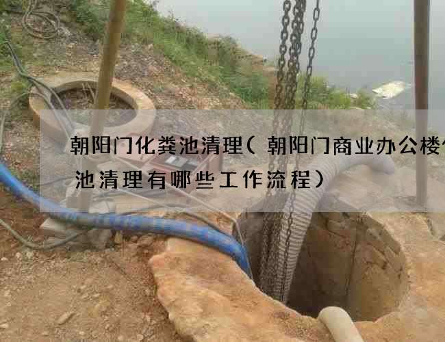 朝阳门化粪池清理(朝阳门商业办公楼化粪池清理有哪些工作流程)