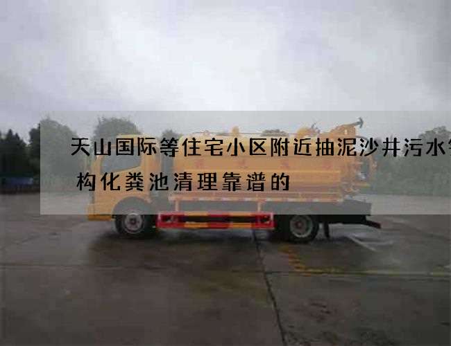 天山国际等住宅小区附近抽泥沙井污水钢结构化粪池清理靠谱的 天山国际等住宅小区附近抽泥沙井污水钢结构化粪池清理靠谱的
