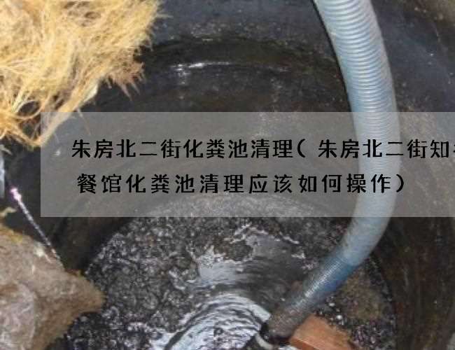 朱房北二街化粪池清理(朱房北二街知名小餐馆化粪池清理应该如何操作)
