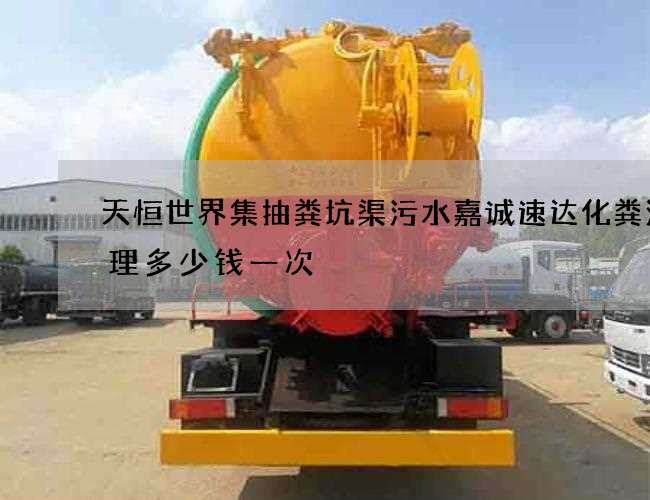 天恒世界集抽粪坑渠污水嘉诚速达化粪池清理多少钱一次