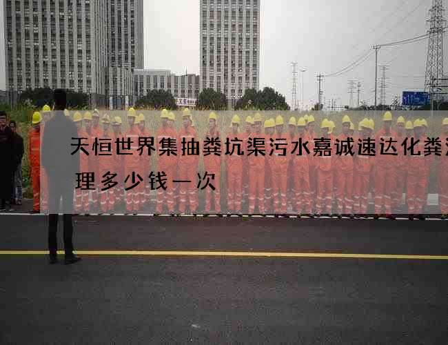 天恒世界集抽粪坑渠污水嘉诚速达化粪池清理多少钱一次