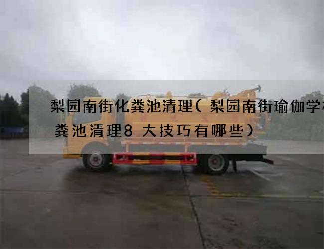 梨园南街化粪池清理(梨园南街瑜伽学校化粪池清理8大技巧有哪些)