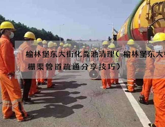 榆林堡东大街化粪池清理(榆林堡东大街格栅渠管道疏通分享技巧)
