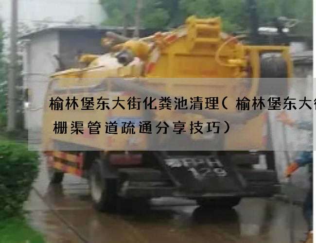 榆林堡东大街化粪池清理(榆林堡东大街格栅渠管道疏通分享技巧)