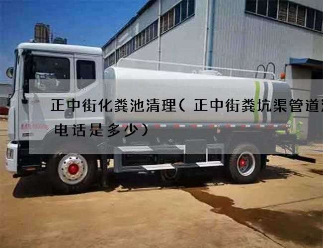 正中街化粪池清理(正中街粪坑渠管道清淤电话是多少)