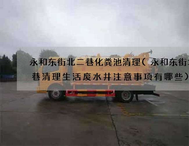 永和东街北二巷化粪池清理(永和东街北二巷清理生活废水井注意事项有哪些)