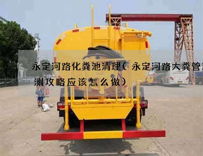 永定河路化粪池清理(永定河路大粪管道检测攻略应该怎么做)