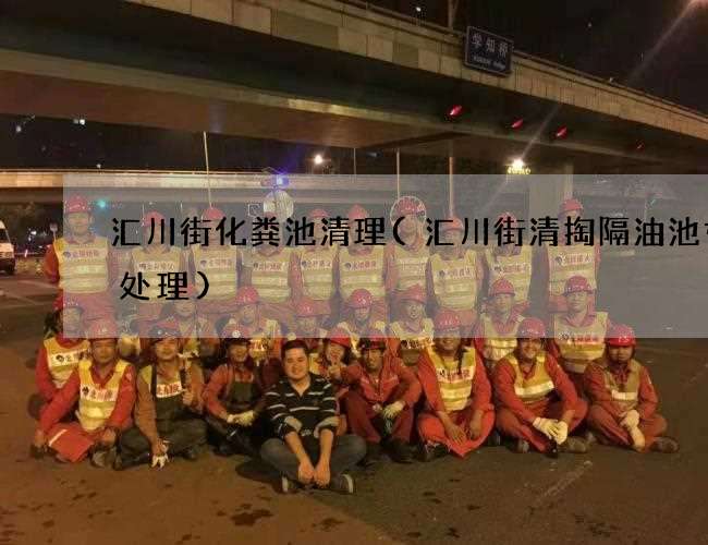 汇川街化粪池清理(汇川街清掏隔油池如何处理)