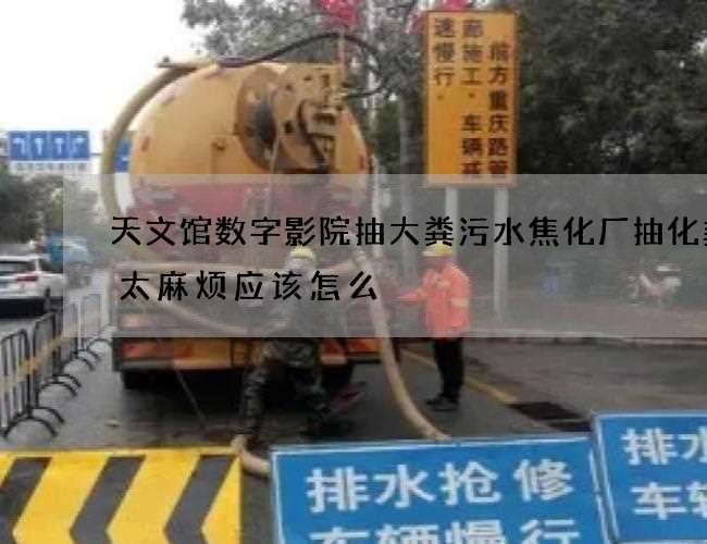 天文馆数字影院抽大粪污水焦化厂抽化粪池太麻烦应该怎么