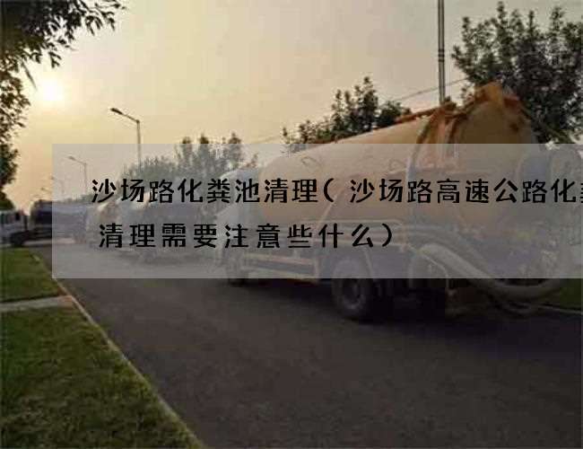 沙场路化粪池清理(沙场路高速公路化粪池清理需要注意些什么)