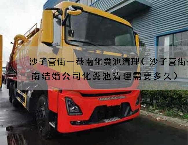沙子营街一巷南化粪池清理(沙子营街一巷南结婚公司化粪池清理需要多久)