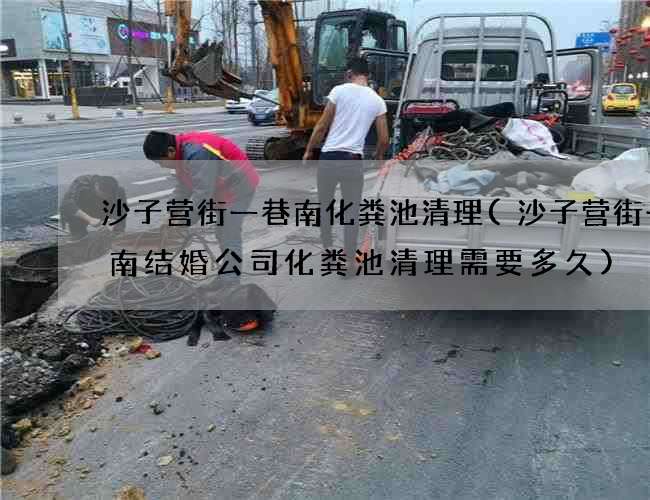 沙子营街一巷南化粪池清理(沙子营街一巷南结婚公司化粪池清理需要多久)