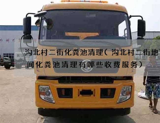 沟北村二街化粪池清理(沟北村二街地下空间化粪池清理有哪些收费服务)
