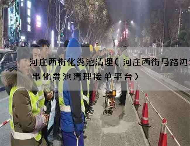 河庄西街化粪池清理(河庄西街马路边边串串化粪池清理接单平台)