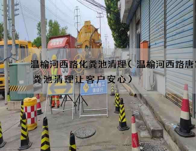 温榆河西路化粪池清理(温榆河西路唐宫化粪池清理让客户安心)