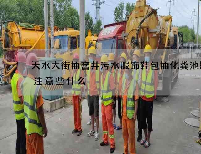 天水大街抽窨井污水服饰鞋包抽化粪池需要注意些什么