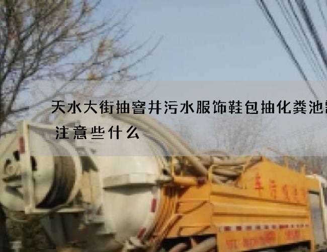 天水大街抽窨井污水服饰鞋包抽化粪池需要注意些什么