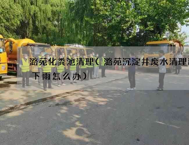 潞苑化粪池清理(潞苑沉淀井废水清理遇到下雨怎么办) 潞苑化粪池清理(潞苑沉淀井废水清理遇到下雨怎么办)