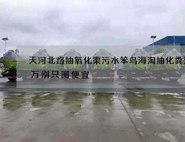 天河北路抽氧化渠污水笨鸟海淘抽化粪池千万别只图便宜