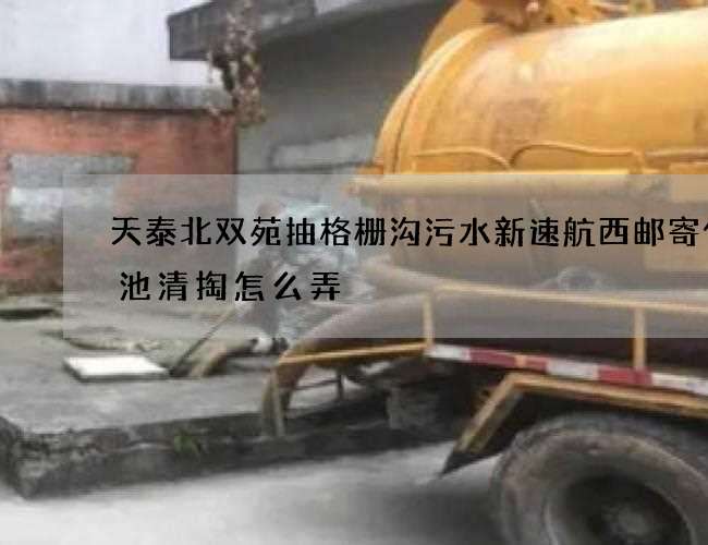 天泰北双苑抽格栅沟污水新速航西邮寄化粪池清掏怎么弄