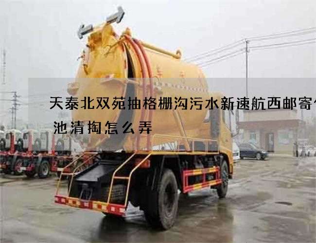 天泰北双苑抽格栅沟污水新速航西邮寄化粪池清掏怎么弄
