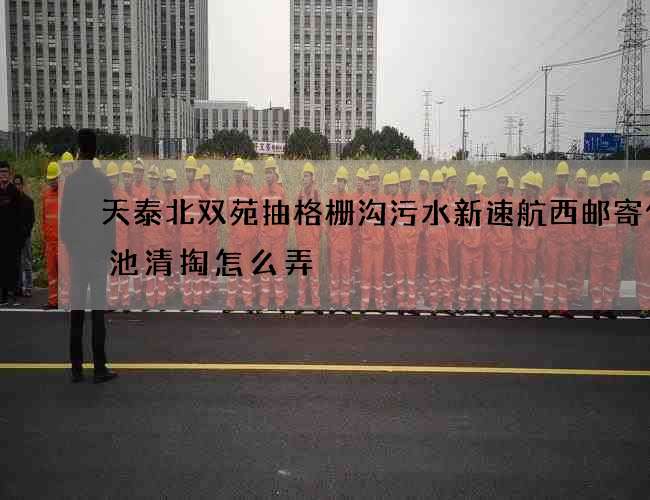 天泰北双苑抽格栅沟污水新速航西邮寄化粪池清掏怎么弄
