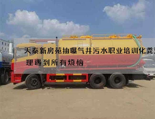 天泰新房苑抽曝气井污水职业培训化粪池清理遇到所有烦恼