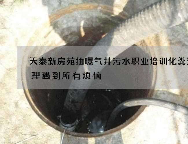 天泰新房苑抽曝气井污水职业培训化粪池清理遇到所有烦恼