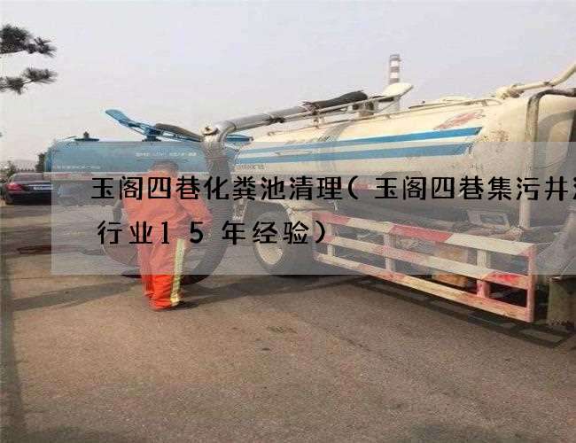 玉阁四巷化粪池清理(玉阁四巷集污井清理行业15年经验)
