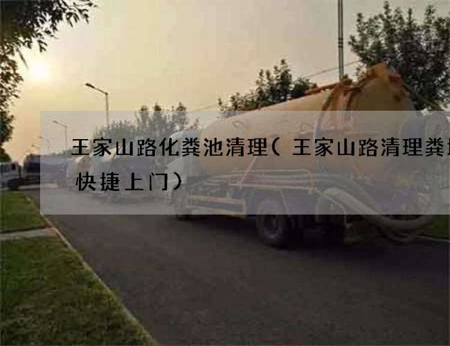 王家山路化粪池清理(王家山路清理粪坑渠快捷上门)