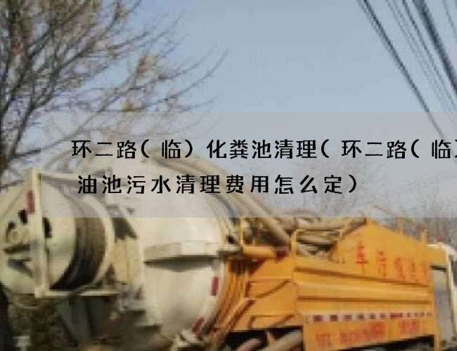 环二路(临)化粪池清理(环二路(临)化油池污水清理费用怎么定)