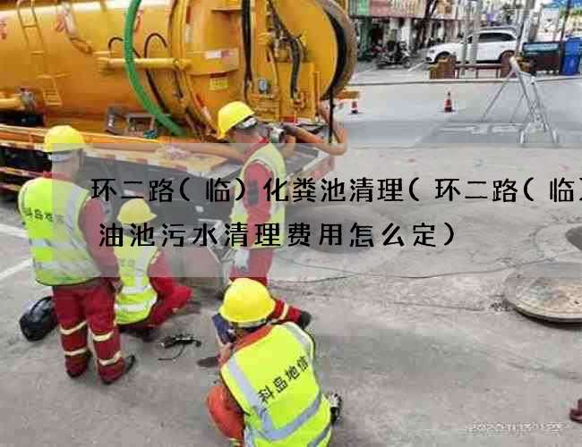 环二路(临)化粪池清理(环二路(临)化油池污水清理费用怎么定)