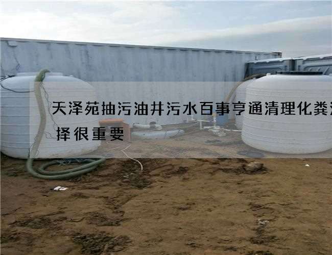 天泽苑抽污油井污水百事亨通清理化粪池选择很重要 天泽苑抽污油井污水百事亨通清理化粪池选择很重要