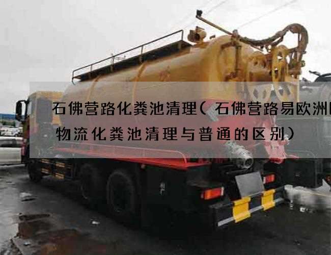 石佛营路化粪池清理(石佛营路易欧洲国际物流化粪池清理与普通的区别) 石佛营路化粪池清理(石佛营路易欧洲国际物流化粪池清理与普通的区别)