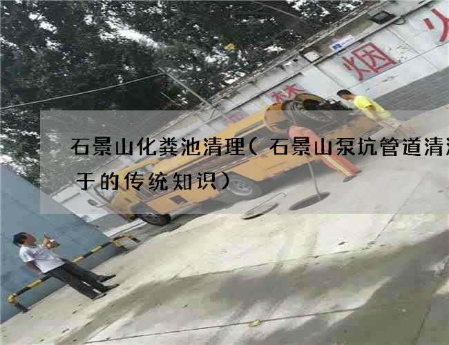 石景山化粪池清理(石景山泵坑管道清淤关于的传统知识) 石景山化粪池清理(石景山泵坑管道清淤关于的传统知识)