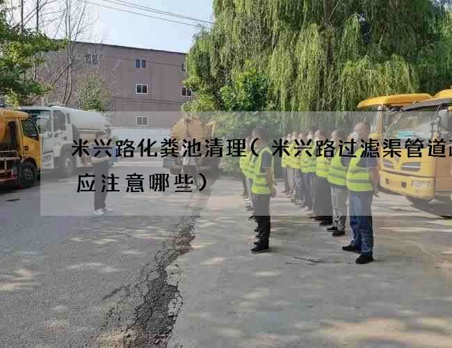 米兴路化粪池清理(米兴路过滤渠管道疏通应注意哪些)