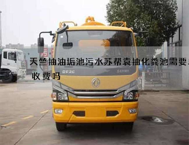 天竺抽油垢池污水苏帮袁抽化粪池需要单独收费吗 天竺抽油垢池污水苏帮袁抽化粪池需要单独收费吗